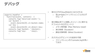 デバッグ
exports.handler =
function(event, context) {
console.log('Received event:');
var bucket =
event.Records[0].s3.bucket....