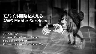 モバイル開発を⽀支える
AWS  Mobile  Services
 　2015.03.22
 　Amazon  Data  Service  Japan,
      Solutions  Architect
      Keisuke  Nishitani(@Keisuke69)
 