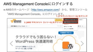 AWS Management Consoleにログインする
AWSのホームページ（http://aws.amazon.com/）から、管理コンソール
「AWS Management Console」にログインします。
1. [アカウント/コンソール] をクリック
2. [AWS マネジメント コンソール] をクリック
 