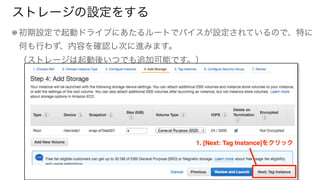 ストレージの設定をする
初期設定で起動ドライブにあたるルートでバイスが設定されているので、特に
何も行わず、内容を確認し次に進みます。 
（ストレージは起動後いつでも追加可能です。）
1. [Next: Tag Instance]をクリック
 