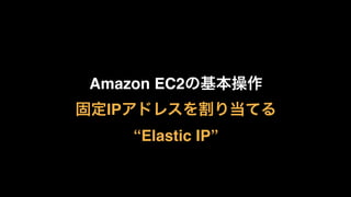 Amazon EC2の基本操作
固定IPアドレスを割り当てる 
“Elastic IP”
 
