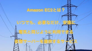 1_Blank
いつでも、必要なだけ、安価に
電気と同じように利用できる
仮想サーバーを提供するサービス
Amazon EC2とは？
 