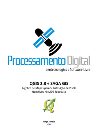 1
QGIS 2.8 + SAGA GIS
Álgebra de Mapas para Substituição de Pixels
Negativos no MDE Topodata
Jorge Santos
2015
 