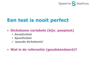 Een test is nooit perfect
• Dichotome variabele (bijv. poeptest)
• Sensitiviteit
• Specificiteit
• ‘pseudo dichotomie’
• Wat is de referentie (goudstandaard)?
 