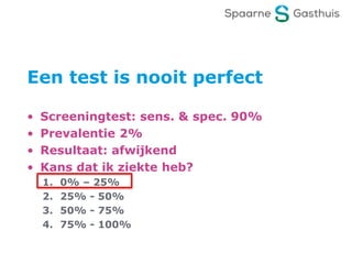 Een test is nooit perfect
• Screeningtest: sens. & spec. 90%
• Prevalentie 2%
• Resultaat: afwijkend
• Kans dat ik ziekte heb?
1. 0% – 25%
2. 25% - 50%
3. 50% - 75%
4. 75% - 100%
 
