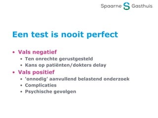 Een test is nooit perfect
• Vals negatief
• Ten onrechte gerustgesteld
• Kans op patiënten/dokters delay
• Vals positief
• ‘onnodig’ aanvullend belastend onderzoek
• Complicaties
• Psychische gevolgen
 