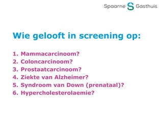 Wie gelooft in screening op:
1. Mammacarcinoom?
2. Coloncarcinoom?
3. Prostaatcarcinoom?
4. Ziekte van Alzheimer?
5. Syndroom van Down (prenataal)?
6. Hypercholesterolaemie?
 