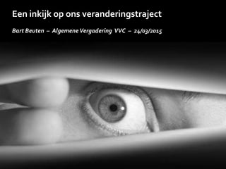 Een inkijk op ons veranderingstraject
Bart Beuten – AlgemeneVergadering VVC – 24/03/2015
 