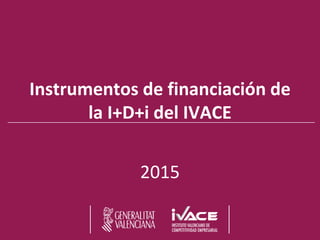 Instrumentos de financiación de
la I+D+i del IVACE
2015
 