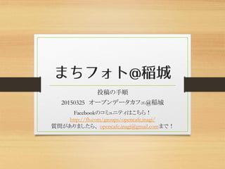 投稿の手順
20150325 オープンデータカフェ@稲城
Facebookのコミュニティはこちら！
http://fb.com/groups/opencafe.inagi/
質問がありましたら、 opencafe.inagi@gmail.comまで！
 