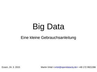 Big Data
Eine kleine Gebrauchsanleitung
Essen, 24. 3. 2015 Martin Virtel <virtel@opendatacity.de> +49 172 9921396
 