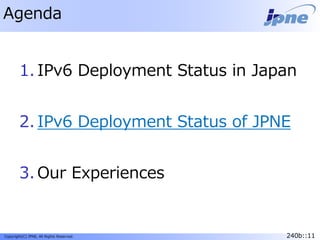 240b::11Copyright(C) JPNE, All Rights Reserved. 240b::11
Agenda
1. IPv6 Deployment Status in Japan
2. IPv6 Deployment Status of JPNE
3. Our Experiences
 