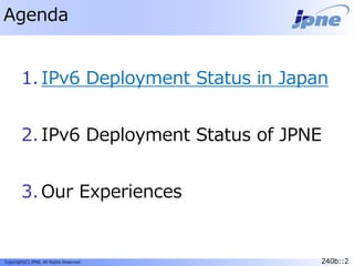 240b::2Copyright(C) JPNE, All Rights Reserved. 240b::2
Agenda
1. IPv6 Deployment Status in Japan
2. IPv6 Deployment Status of JPNE
3. Our Experiences
 