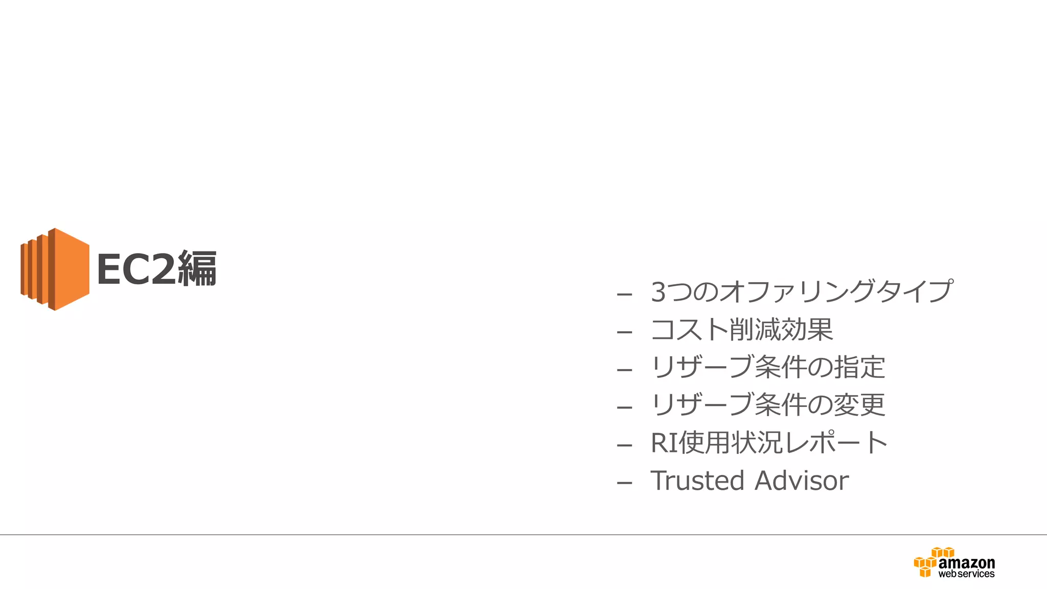 EC2編 – 3つのオファリングタイプ
– コスト削減効果
– リザーブ条件の指定
– リザーブ条件の変更
– RI使用状況レポート
– Trusted Advisor
 