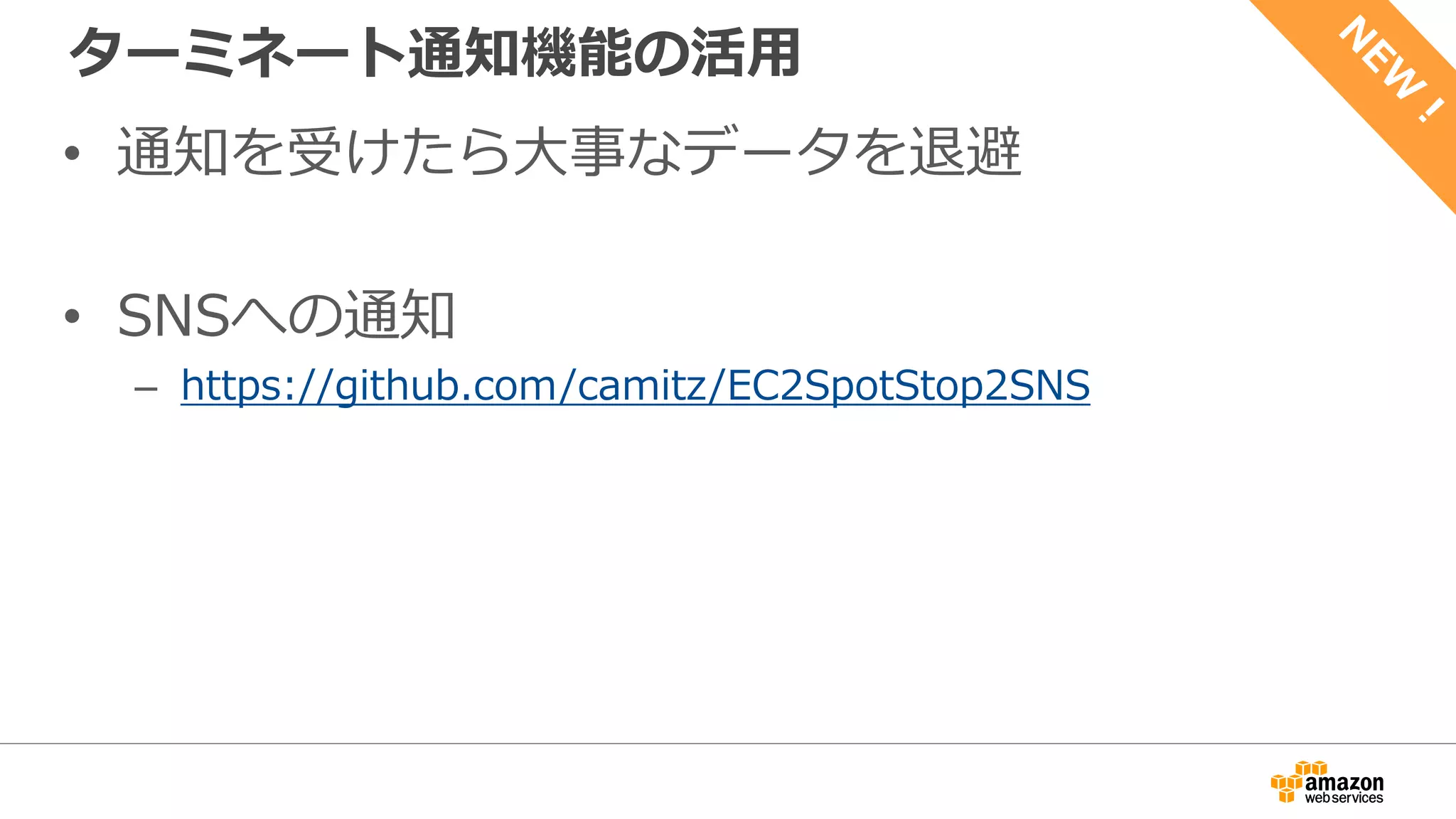ターミネート通知機能の活用
• 通知を受けたら大事なデータを退避
• SNSへの通知
– https://github.com/camitz/EC2SpotStop2SNS
 
