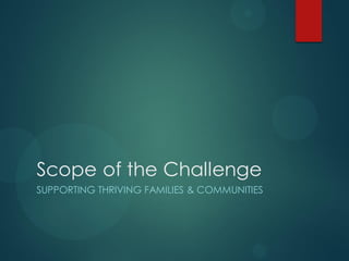 Scope of the Challenge
SUPPORTING THRIVING FAMILIES & COMMUNITIES
 