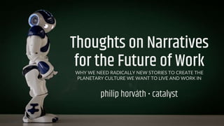Thoughts on Narratives
for the Future of WorkWHY WE NEED RADICALLY NEW STORIES TO CREATE THE
PLANETARY CULTURE WE WANT TO LIVE AND WORK IN
philip horváth • catalyst
 