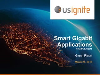 Smart Gigabit
Applications
SmartFuture2015
Glenn Ricart
March 24, 2015
 