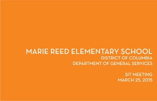 MARIE REED ELEMENTARY SCHOOL
DISTRICT OF COLUMBIA
DEPARTMENT OF GENERAL SERVICES
SIT MEETING
MARCH 25, 2015
 