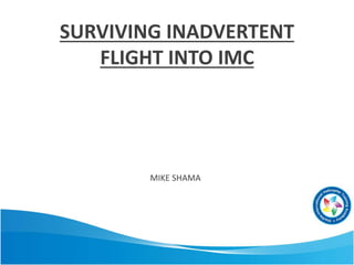 SURVIVING INADVERTENT
FLIGHT INTO IMC
MIKE SHAMA
 