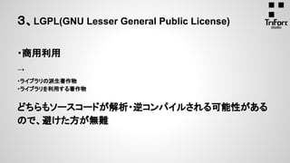 ・商用利用
→
・ライブラリの派生著作物
・ライブラリを利用する著作物
どちらもソースコードが解析・逆コンパイルされる可能性がある
ので、避けた方が無難
３、LGPL(GNU Lesser General Public License)
 
