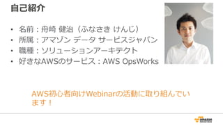 自己紹介
• 名前：舟崎 健治（ふなさき けんじ）
• 所属：アマゾン データ サービスジャパン
• 職種：ソリューションアーキテクト
• 好きなAWSのサービス：AWS OpsWorks
AWS初心者向けWebinarの活動に取り組んでい
ます！
 