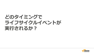 どのタイミングで
ライフサイクルイベントが
実行されるか？
 