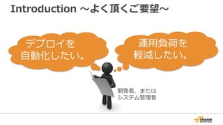 Introduction ～よく頂くご要望～
デプロイを
自動化したい。
運用負荷を
軽減したい。
開発者、または
システム管理者
 