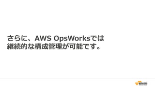 さらに、AWS OpsWorksでは
継続的な構成管理が可能です。
 