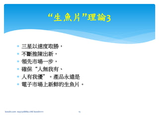  三星以速度取勝，
 不斷推陳出新，
 領先市場一步，
 確保“人無我有、
 人有我優”。產品永遠是
 電子市場上新鮮的生魚片。
bosslin.com 0937328889 LINE bosslin1111 15
“生魚片”理論3
 