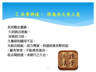 2.兵貴神速。 因為兵久有三危
其用戰也貴勝，
久則鈍兵挫銳，
攻城則力屈，
久暴師則國用不足。
夫鈍兵挫銳，屈力殫貨，則諸侯乘其弊而起
，雖有智者，不能善其後矣。
故兵聞拙速，未睹巧之久也。
bosslin.com 0937328889 LINE bosslin1111 9
 