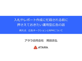 アタラ合同会社 岡田吉弘
入札やレポート作成に忙殺される前に
押さえておきたい運用型広告の話
例えば、広告オークションとRPMについて
 