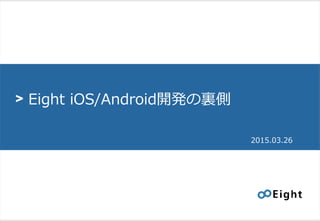 > Eight iOS/Android開発の裏側
2015.03.26
 