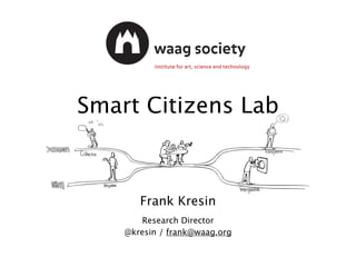 Smart Citizens Lab
Frank Kresin
Research Director
@kresin / frank@waag.org
 