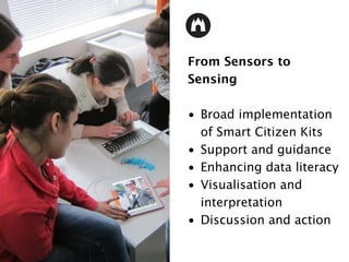 From Sensors to
Sensing
• Broad implementation
of Smart Citizen Kits
• Support and guidance
• Enhancing data literacy
• Visualisation and
interpretation
• Discussion and action
 
