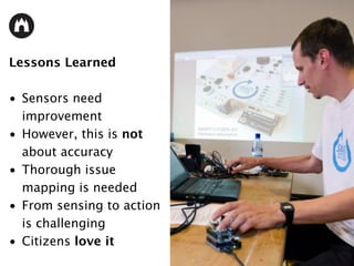 Lessons Learned
• Sensors need
improvement
• However, this is not
about accuracy
• Thorough issue
mapping is needed
• From sensing to action
is challenging
• Citizens love it
 