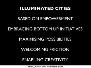 ILLUMINATED CITIES
BASED ON EMPOWERMENT
EMBRACING BOTTOM UP INITIATIVES 
MAXIMISING POSSIBILITIES
WELCOMING FRICTION
ENABLING CREATIVITY
https://tinyurl.com/illuminated-cities
 