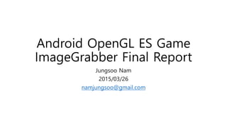 Android OpenGL ES Game
ImageGrabber Final Report
Jungsoo Nam
2015/03/26
namjungsoo@gmail.com
 