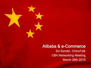 Alibaba & e-Commerce
Ed Sander, ChinaTalk
CBA Networking Meeting
March 26th 2015
 