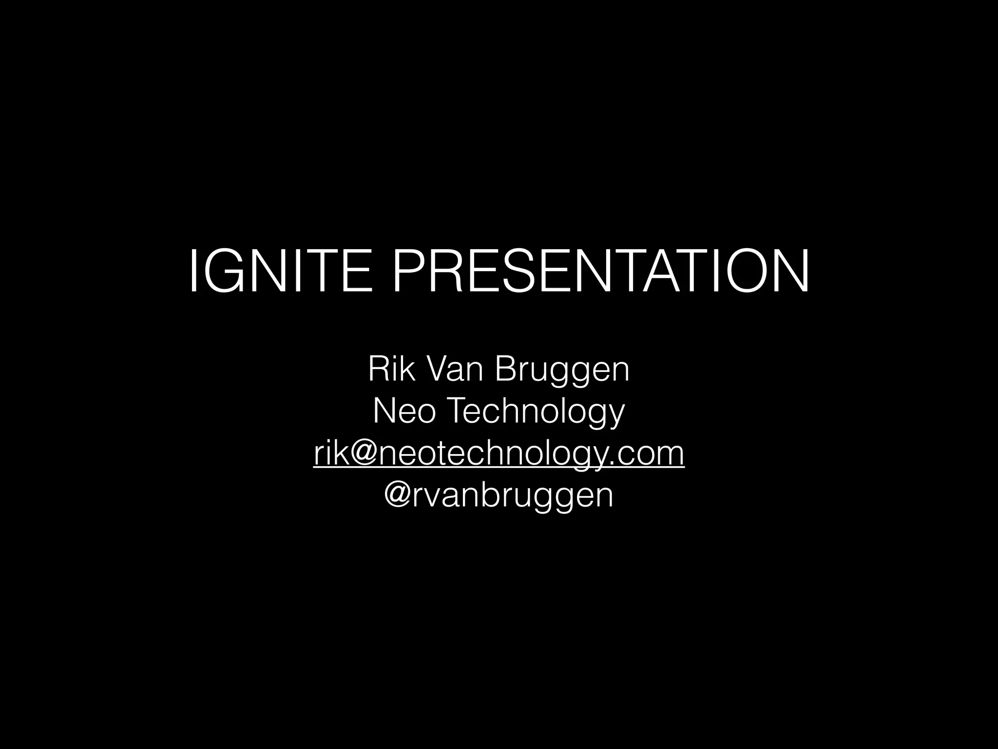 IGNITE PRESENTATION
Rik Van Bruggen
Neo Technology
rik@neotechnology.com
@rvanbruggen