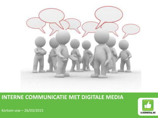 INTERNE COMMUNICATIE MET DIGITALE MEDIA
Kortom vzw – 26/03/2015
 