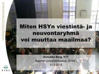 Miten HSYn viestintä- ja
neuvontaryhmä
voi muuttaa maailmaa?
Annukka Berg, VTT
Suomen ympäristökeskus (SYKE)
31.3.2015
 