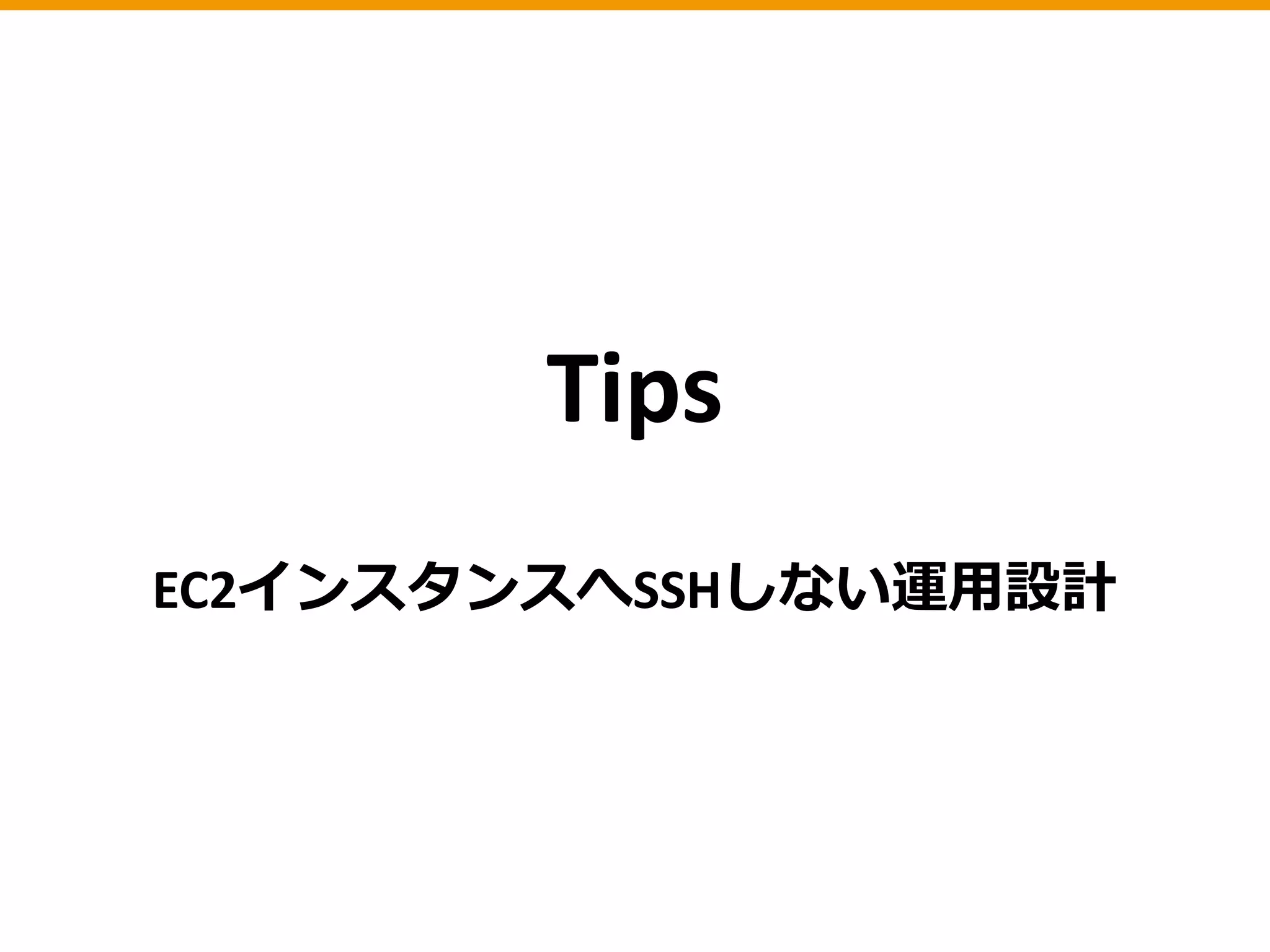 Tips
EC2インスタンスへSSHしない運用設計
 