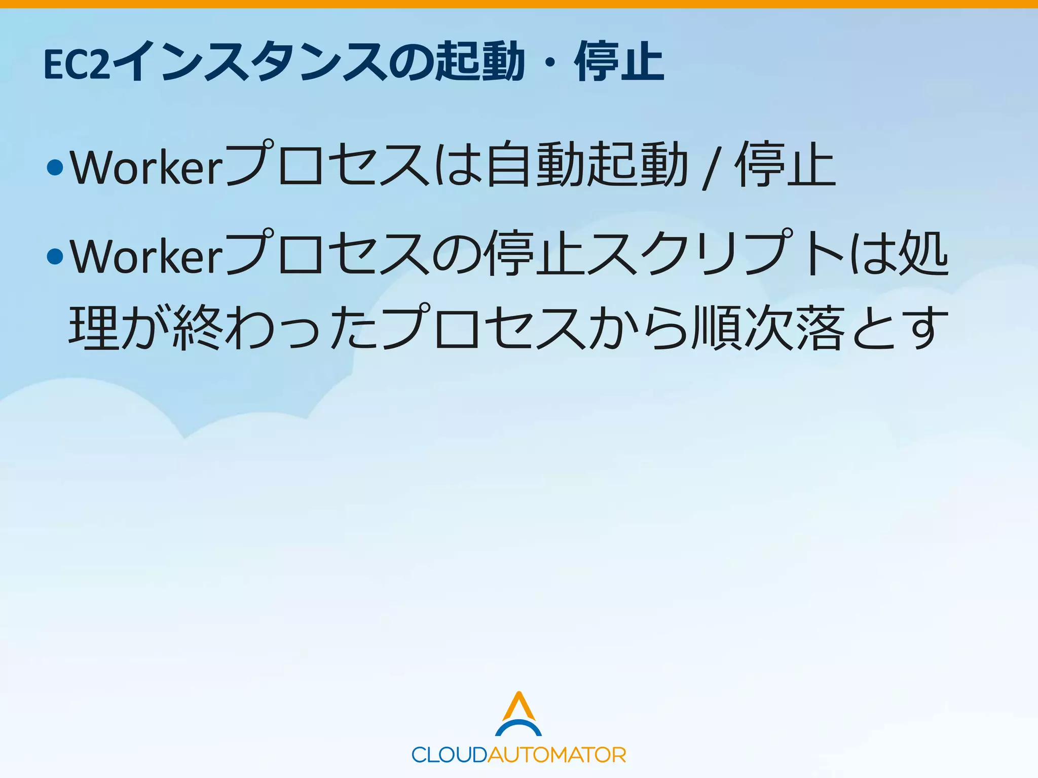 EC2インスタンスの起動・停止
•Workerプロセスは自動起動 / 停止
•Workerプロセスの停止スクリプトは処
理が終わったプロセスから順次落とす
 