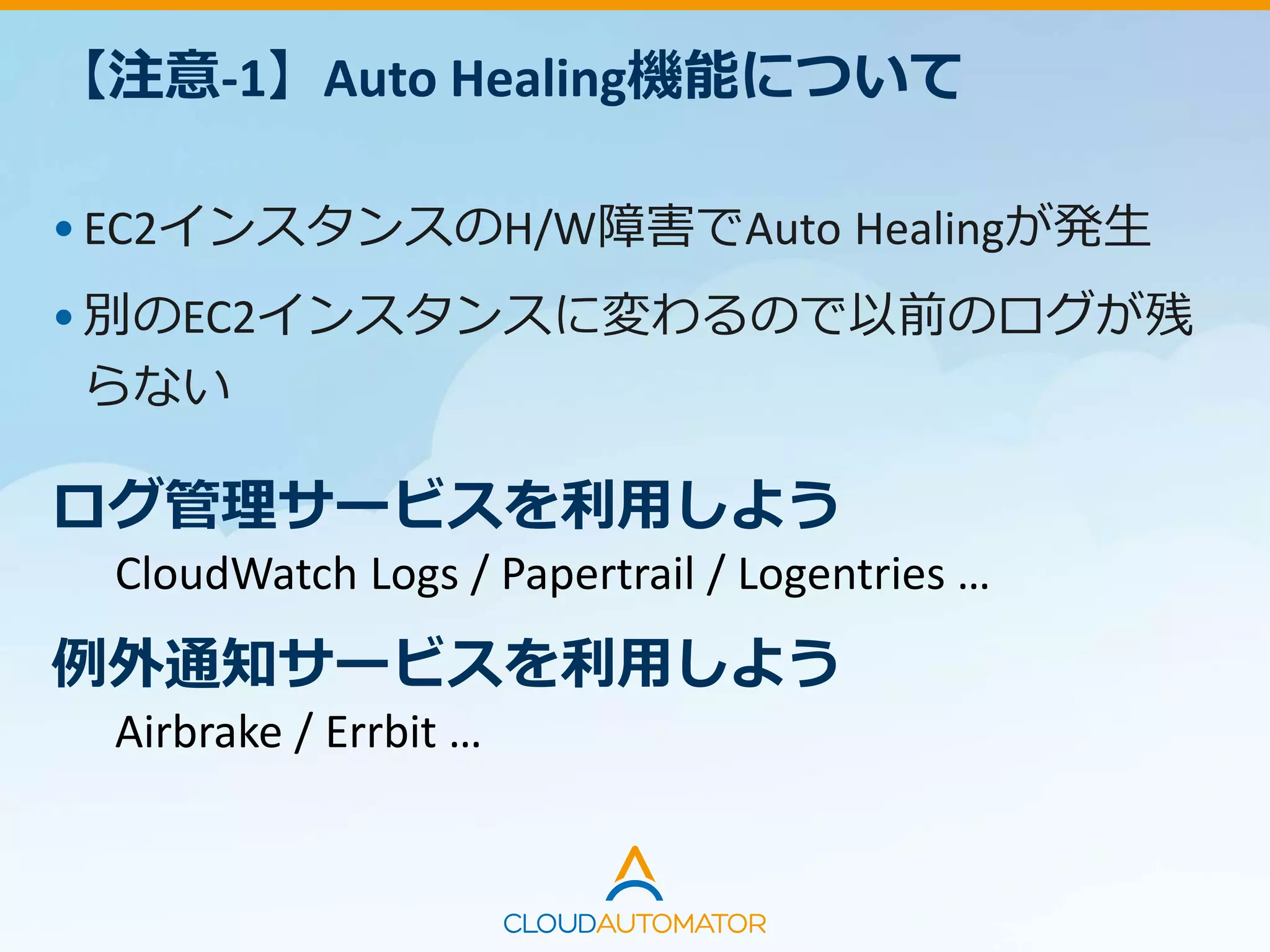 【注意-1】Auto Healing機能について
•EC2インスタンスのH/W障害でAuto Healingが発生
•別のEC2インスタンスに変わるので以前のログが残
らない
ログ管理サービスを利用しよう
CloudWatch Logs / Papertrail / Logentries …
例外通知サービスを利用しよう
Airbrake / Errbit …
 