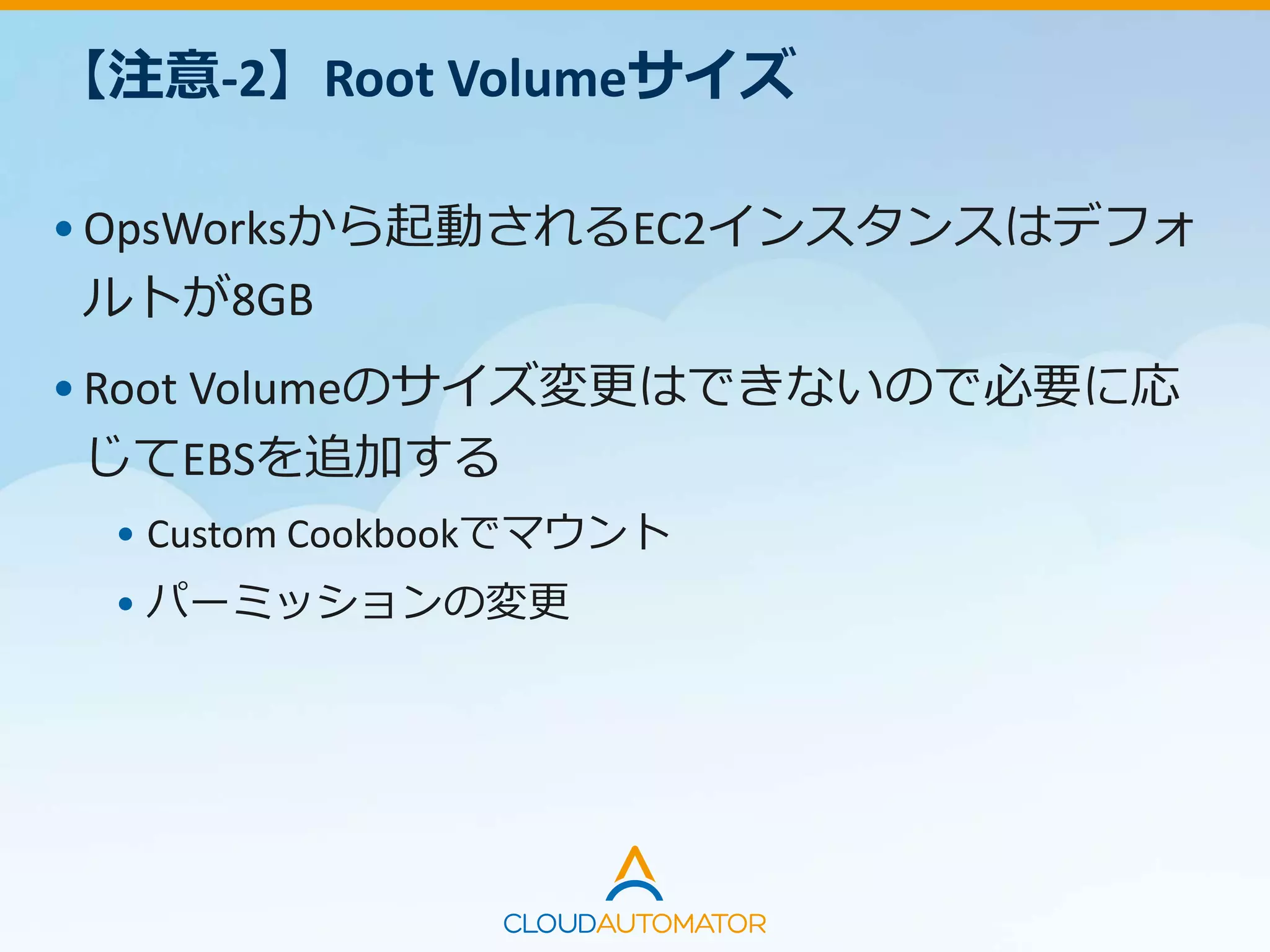 【注意-2】Root Volumeサイズ
•OpsWorksから起動されるEC2インスタンスはデフォ
ルトが8GB
•Root Volumeのサイズ変更はできないので必要に応
じてEBSを追加する
• Custom Cookbookでマウント
• パーミッションの変更
 