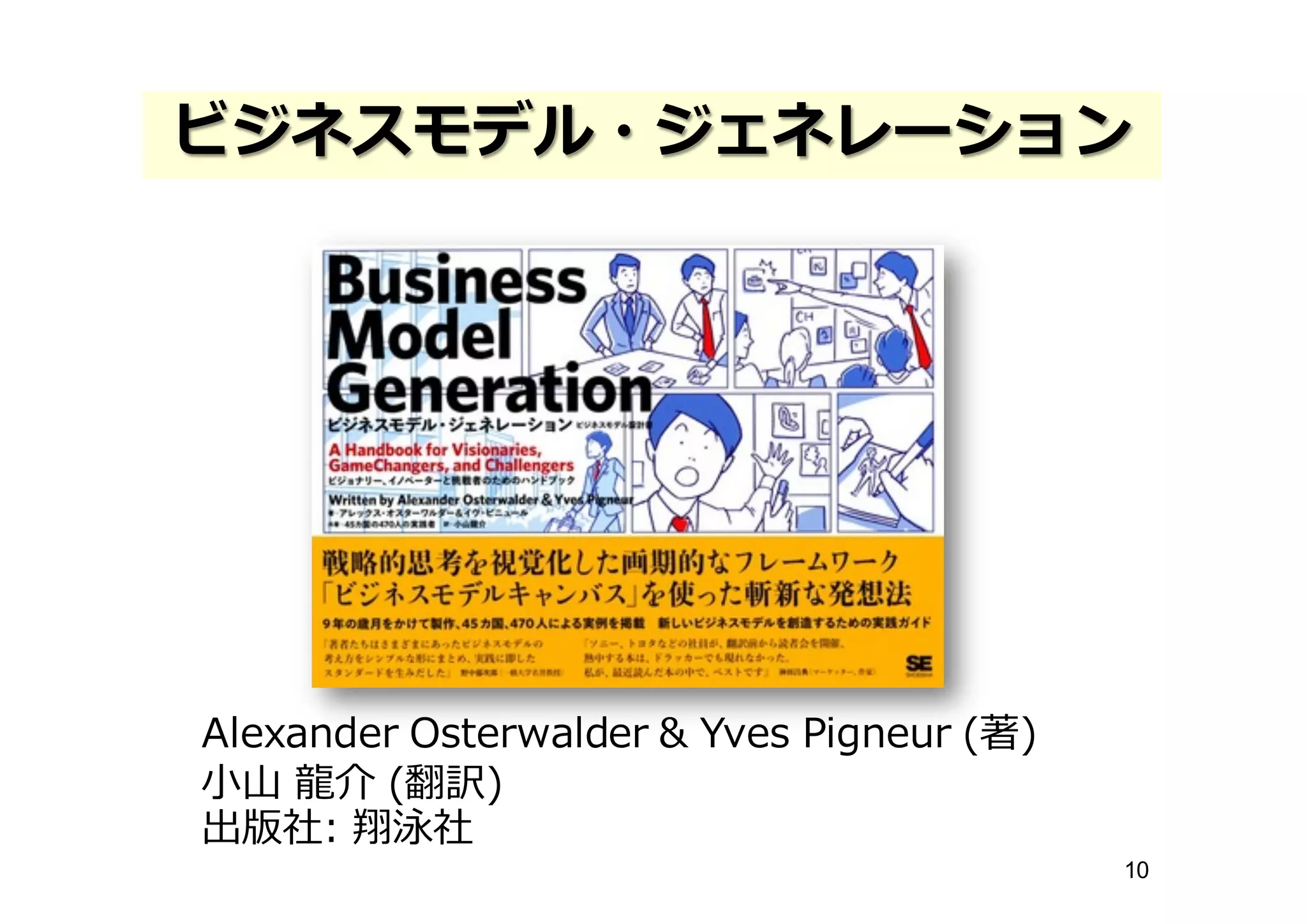 ビジネスモデル・ジェネレーション
Alexander  Osterwalder &  Yves  Pigneur (著)
⼩小⼭山 ⿓龍龍介 (翻訳)
出版社:  翔泳社
10
 
