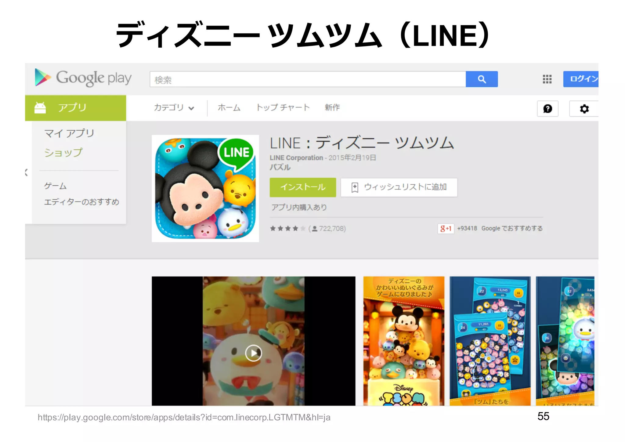 ディズニー ツムツム（LINE）
https://play.google.com/store/apps/details?id=com.linecorp.LGTMTM&hl=ja 55
【特徴】LINE社とディズニーランドのWin-­Winの関係
＜LINE社＞
・ディズニーファンがLINEの利利⽤用者になる（利利⽤用者拡⼤大）
・⼝口コミで利利⽤用者が増える
＜ディズニーランド＞
・ライセンス収⼊入がある
・ディズニーファンがパークに来園する
 