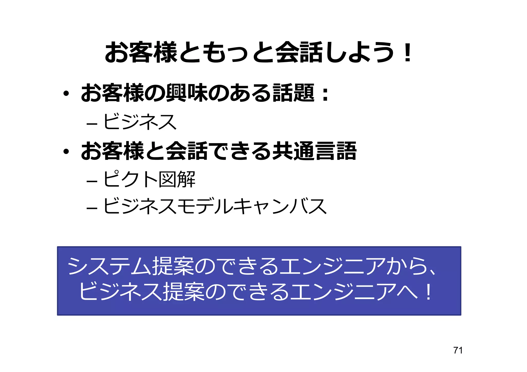 お客様ともっと会話しよう！
• お客様の興味のある話題：
– ビジネス
• お客様と会話できる共通⾔言語
– ピクト図解
– ビジネスモデルキャンバス
システム提案のできるエンジニアから、
ビジネス提案のできるエンジニアへ！
71
 