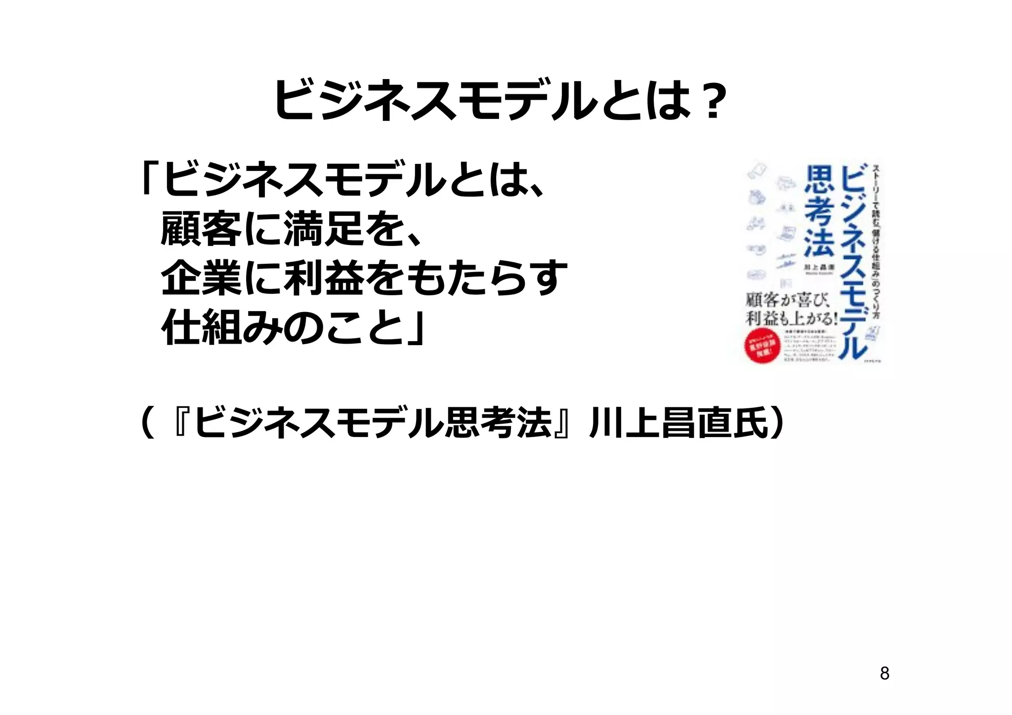 ビジネスモデルとは？
「ビジネスモデルとは、
顧客に満⾜足を、
企業に利利益をもたらす
仕組みのこと」
（『ビジネスモデル思考法』川上昌直⽒氏）
8
 